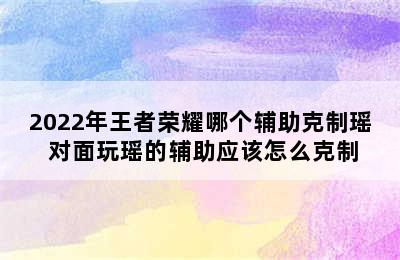 2022年王者荣耀哪个辅助克制瑶 对面玩瑶的辅助应该怎么克制